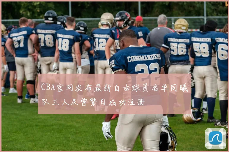 CBA官网发布最新自由球员名单同曦队三人及曾繁日成功注册