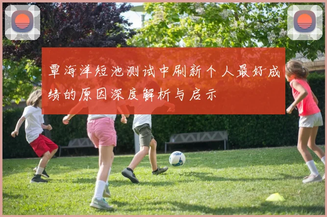 覃海洋短池测试中刷新个人最好成绩的原因深度解析与启示
